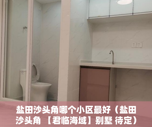 盐田沙头角哪个小区最好（盐田沙头角 【君临海域】别墅 待定）小产权房子30年以后怎么办，