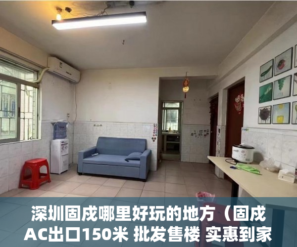 深圳固戍哪里好玩的地方（固戍AC出口150米 批发售楼 实惠到家坐拥旺地升值在 ）小产权住房年限多久，