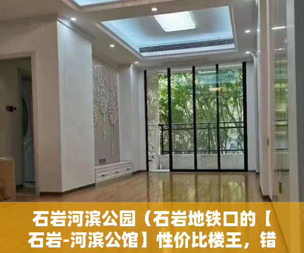石岩河滨公园（石岩地铁口的【石岩-河滨公馆】性价比楼王，错过不再！ ）深圳小产权房产证有效期多久，