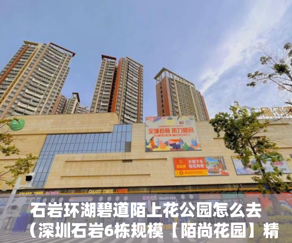 石岩环湖碧道陌上花公园怎么去（深圳石岩6栋规模【陌尚花园】精装修+豪华定制家私 ）小产权证更名需要多久，