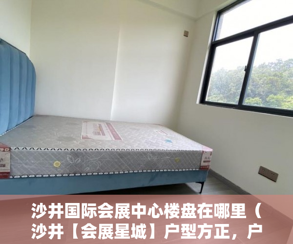 沙井国际会展中心楼盘在哪里（沙井【会展星城】户型方正，户户带阳台，舒适实用 ）小产权以租代售能租多久，