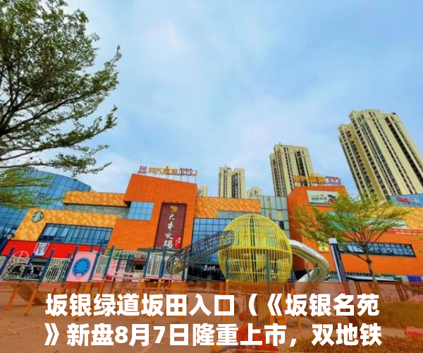 坂银绿道坂田入口（《坂银名苑》新盘8月7日隆重上市，双地铁口，大型停车场 ）小产权房上学怎么报名，