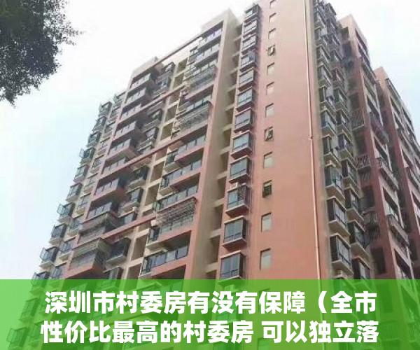 深圳市村委房有没有保障（全市性价比最高的村委房 可以独立落深户花园小区 带停车 ）刚造的小产权房能存在多久，