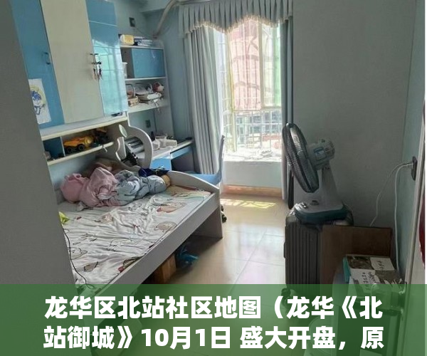 龙华区北站社区地图（龙华《北站御城》10月1日 盛大开盘，原始户型拧包入住 ）出租房子小产权怎么办，