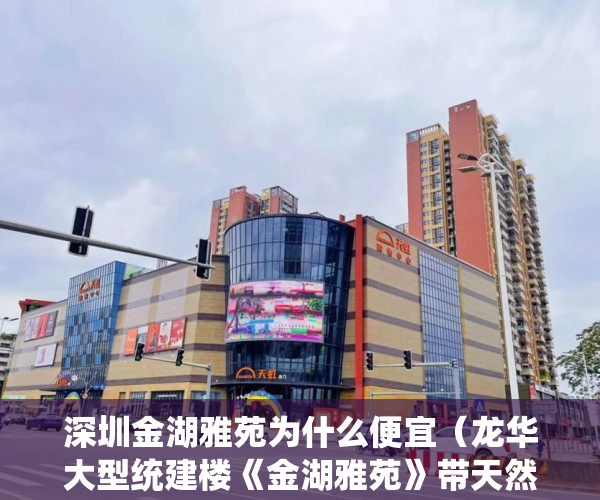 深圳金湖雅苑为什么便宜（龙华大型统建楼《金湖雅苑》带天然气项目为开发商保留 ）小产权打官司需要多久，