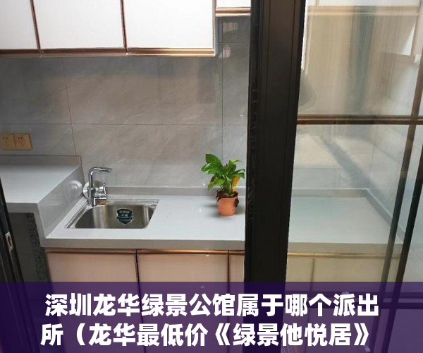 深圳龙华绿景公馆属于哪个派出所（龙华最低价《绿景他悦居》  7888元平方全部原装户型 ）小产权房主可以住多久，