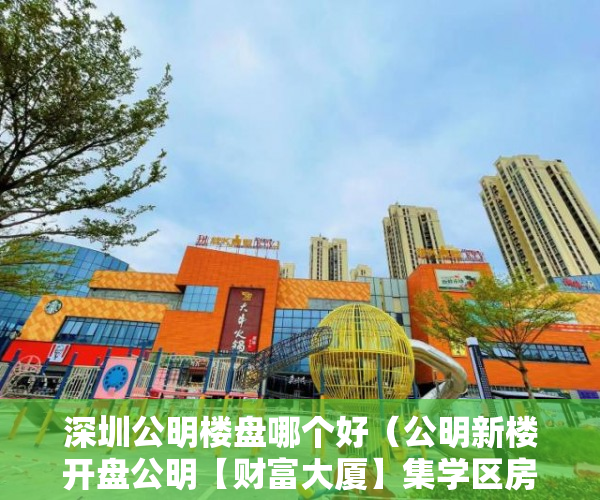 深圳公明楼盘哪个好（公明新楼开盘公明【财富大厦】集学区房黄金商业街为一体 ）三亚小产权拆除后多久可以解除，