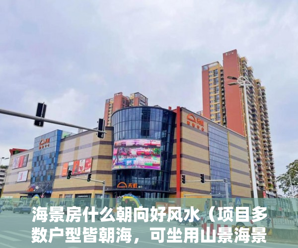 海景房什么朝向好风水（项目多数户型皆朝海，可坐用山景海景，观景角度佳 ）小产权房续期费用续租能住多久，