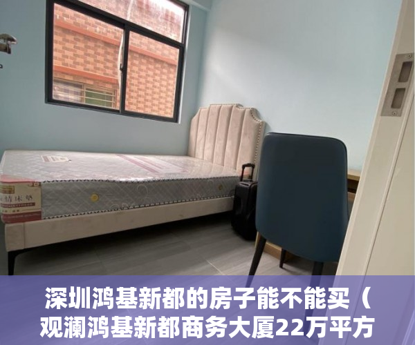 深圳鸿基新都的房子能不能买（观澜鸿基新都商务大厦22万平方精装交楼 商业用地 ）深圳小产权房使用年限多久，