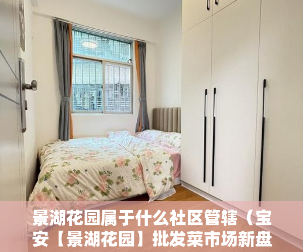 景湖花园属于什么社区管辖（宝安【景湖花园】批发菜市场新盘21号盛大开盘 ）小产权多久到期，