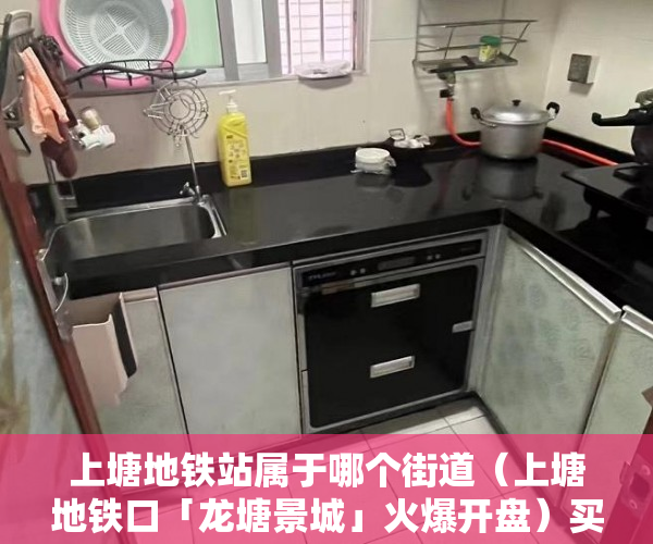上塘地铁站属于哪个街道（上塘地铁口「龙塘景城」火爆开盘）买小产权房交了定金多久能拿到，