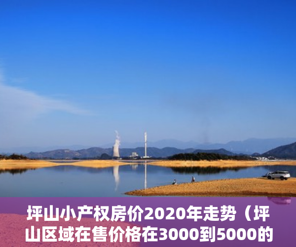 坪山小产权房价2020年走势（坪山区域在售价格在3000到5000的小产权）小产权房多久可以上市，