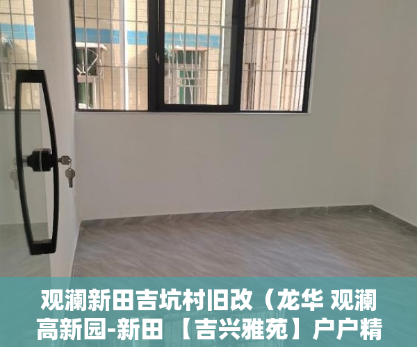 观澜新田吉坑村旧改（龙华 观澜高新园-新田 【吉兴雅苑】户户精装，采光无敌 ）小产权房子多久收楼，