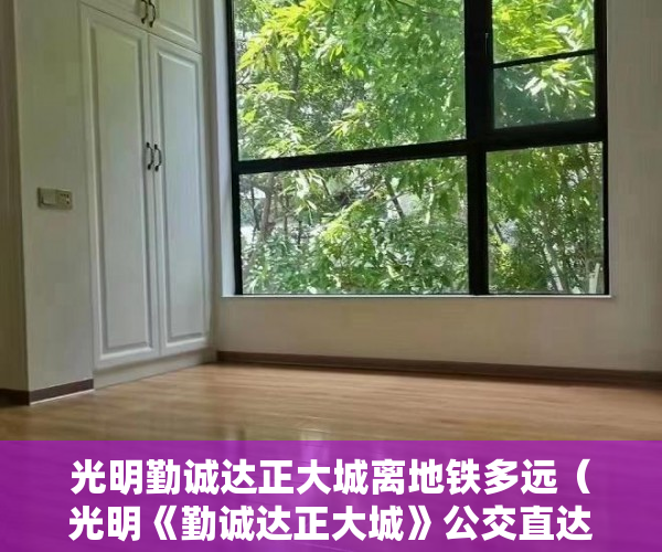 光明勤诚达正大城离地铁多远（光明《勤诚达正大城》公交直达 多轨交汇 配套齐全 成熟 ）小产权房子保修期多久，
