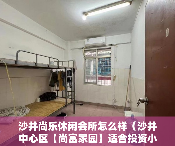 沙井尚乐休闲会所怎么样（沙井中心区【尚富家园】适合投资小产权房 ）小产权房以后怎么办，