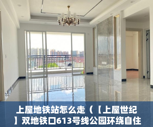上屋地铁站怎么走（【上屋世纪】双地铁口613号线公园环绕自住投资首选在售 ）镇上买小产权房子能住多久，