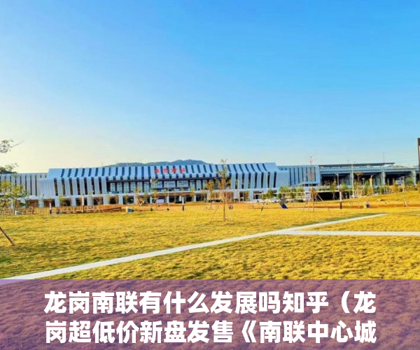 龙岗南联有什么发展吗知乎（龙岗超低价新盘发售《南联中心城》精装现房两证一书 ）办好大产权过多久能办小产权，
