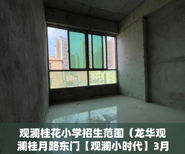 观澜桂花小学招生范围（龙华观澜桂月路东门【观澜小时代】3月22火爆发售新盘 ）东莞小产权房子能住多久，