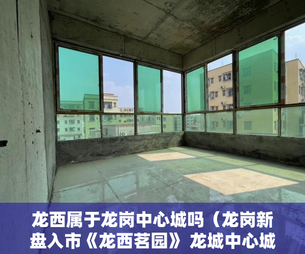 龙西属于龙岗中心城吗（龙岗新盘入市《龙西茗园》 龙城中心城最便宜三房 ）小产权定金纠纷法院一般怎么判决，