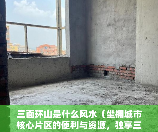 三面环山是什么风水（坐拥城市核心片区的便利与资源，独享三面环山的原生景观 ）小产权可以住多久，