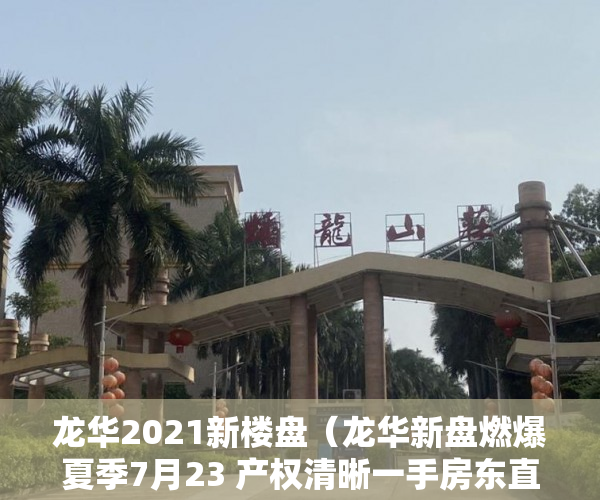 龙华2021新楼盘（龙华新盘燃爆夏季7月23 产权清晰一手房东直售价格透明 ）小产权的住多久，