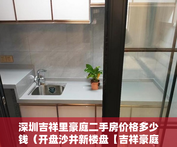 深圳吉祥里豪庭二手房价格多少钱（开盘沙井新楼盘【吉祥豪庭】隆重开盘）小产权二手房购买多久合同生效，
