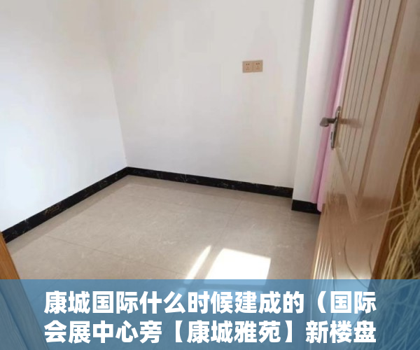 康城国际什么时候建成的（国际会展中心旁【康城雅苑】新楼盘开售了 ）小产权电表申请多久能装上，