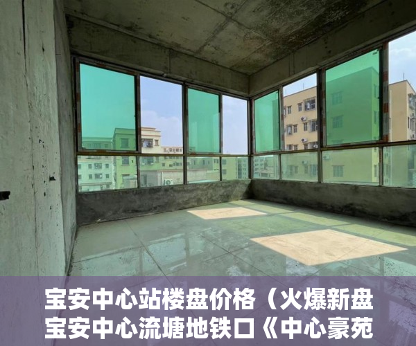 宝安中心站楼盘价格(火爆新盘宝安中心流塘地铁口《中心豪苑》12月27日盛 )买的小产权房多久可以卖, 宝安中心站楼盘价格(火爆新盘宝安中心流塘地铁口《中心豪苑》12月27日盛 )买的小产权房多久可以卖,