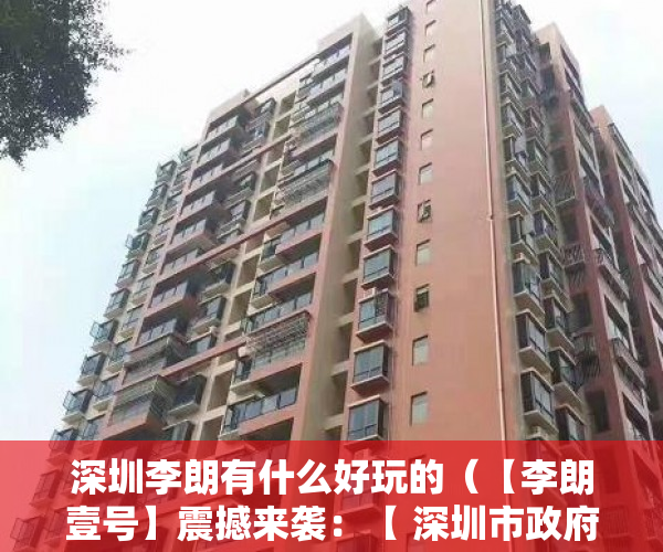 深圳李朗有什么好玩的（【李朗壹号】震撼来袭：【 深圳市政府】重点支持的产业 ）58上怎么发布小产权房屋出售，