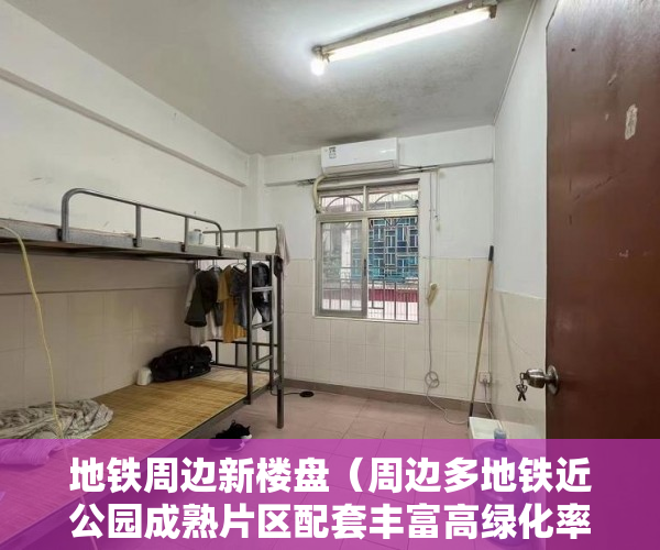 地铁周边新楼盘（周边多地铁近公园成熟片区配套丰富高绿化率 ）怎么卖小产权房，
