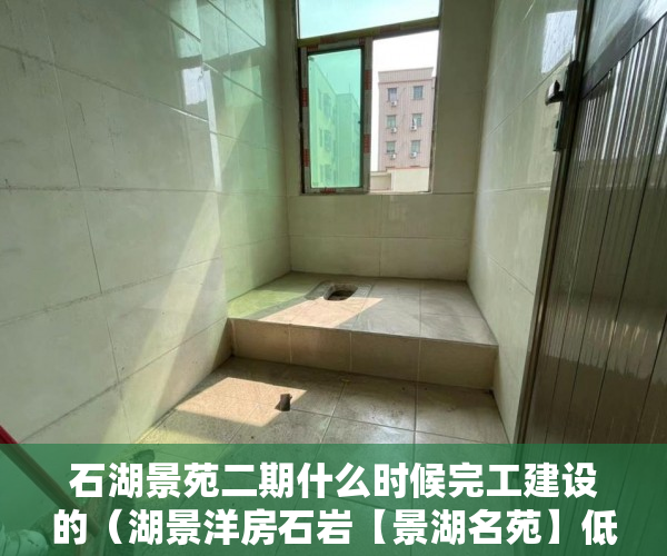 石湖景苑二期什么时候完工建设的（湖景洋房石岩【景湖名苑】低于市场价2000元㎡啊！ ）小产权村委过户需要多久，
