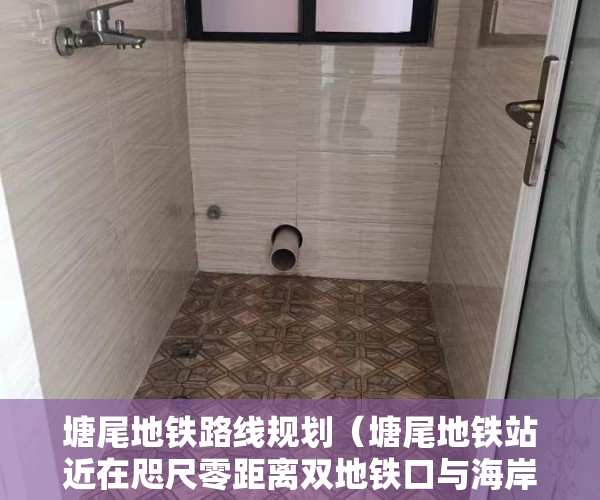 塘尾地铁路线规划（塘尾地铁站近在咫尺零距离双地铁口与海岸城邻居周边 ）小产权能修房子多久，
