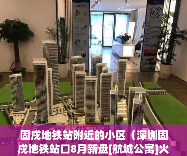 固戍地铁站附近的小区（深圳固戍地铁站口8月新盘[航城公寓]火爆开盘 ）深圳小产权房能坚持多久，