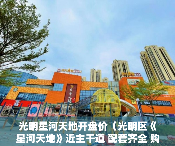 光明星河天地开盘价（光明区《星河天地》近主干道 配套齐全 购物方便 医疗便 ）小产权房律师见证书要做多久，