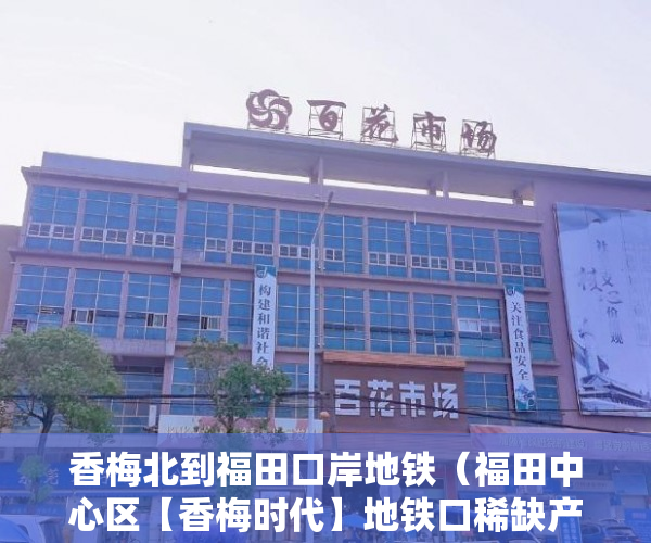 香梅北到福田口岸地铁（福田中心区【香梅时代】地铁口稀缺产品开启挖金狂潮 ）小产权房多久可卖，