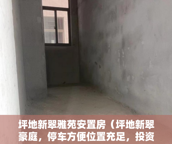 坪地新翠雅苑安置房（坪地新翠豪庭，停车方便位置充足，投资、住家首选 ）深圳小产权房的年限是多久，