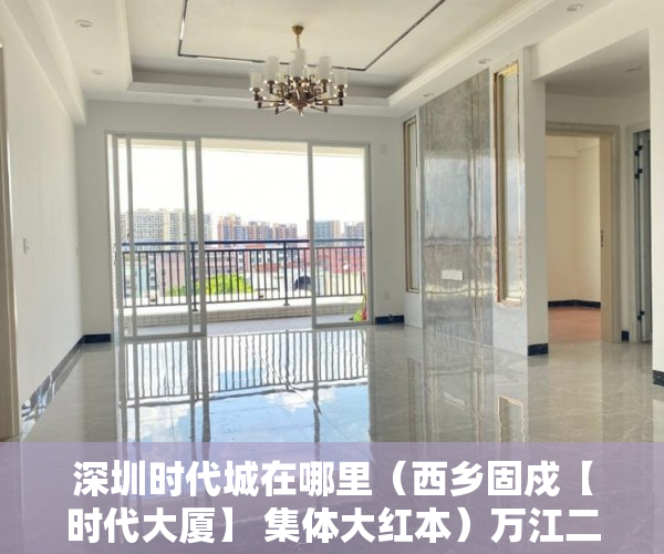 深圳时代城在哪里（西乡固戍【时代大厦】 集体大红本）万江二手小产权过户要多久，