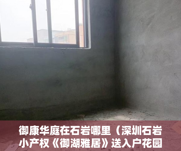 御康华庭在石岩哪里（深圳石岩小产权《御湖雅居》送入户花园 首付5成 ）小产权房房产证多久能办，