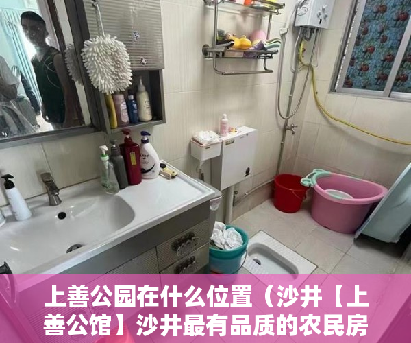 上善公园在什么位置（沙井【上善公馆】沙井最有品质的农民房电梯住宅。 ）县城小产权房可以住多久，