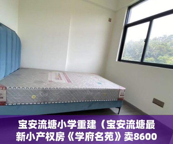宝安流塘小学重建（宝安流塘最新小产权房《学府名苑》卖8600平啦，8600平 ）买小产权房能住多久，