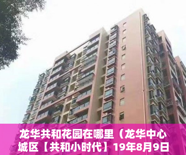 龙华共和花园在哪里（龙华中心城区【共和小时代】19年8月9日正式预售 ）一般小产权房产证多久能办下来，