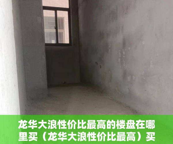 龙华大浪性价比最高的楼盘在哪里买（龙华大浪性价比最高）买小产权房合同是多久年限，