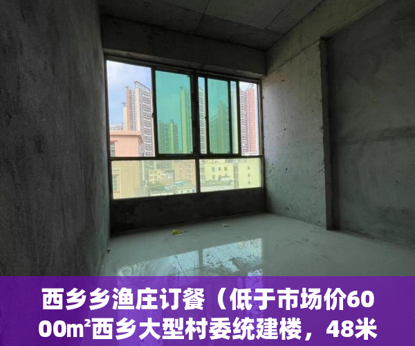 西乡乡渔庄订餐（低于市场价6000㎡西乡大型村委统建楼，48米的层高1500 ）小产权换大产权需要多久，