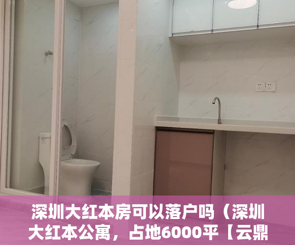 深圳大红本房可以落户吗（深圳大红本公寓，占地6000平【云鼎尚府】前海臻品巨献 ）新农村小产权房能住多久，
