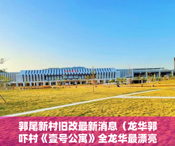 郭尾新村旧改最新消息（龙华郭吓村《壹号公寓》全龙华最漂亮的公寓小区 ）东莞长安小产权房以后怎么办，