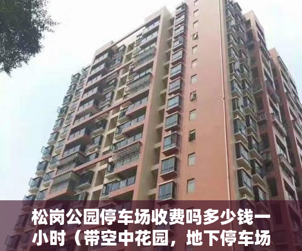松岗公园停车场收费吗多少钱一小时（带空中花园，地下停车场，与松岗公园一步之遥 ）小产权纠纷起诉多久可以解决，