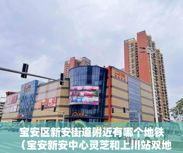 宝安区新安街道附近有哪个地铁（宝安新安中心灵芝和上川站双地铁最后60套均价9800平 ）x小产权能住多久，