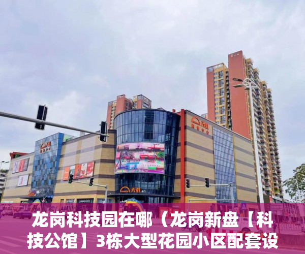 龙岗科技园在哪（龙岗新盘【科技公馆】3栋大型花园小区配套设施齐全 ！ ）小产权房多久交房，