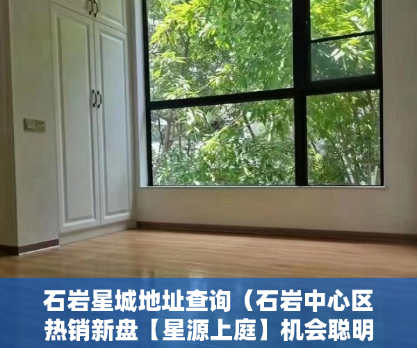 石岩星城地址查询（石岩中心区热销新盘【星源上庭】机会聪明人的选择 ）深圳小产权房产证多久可以办下，