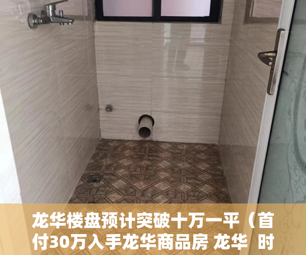 龙华楼盘预计突破十万一平（首付30万入手龙华商品房 龙华  时代大厦  万众瞩目 盛大 ）小产权房子一般多久的年限，